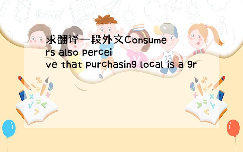 求翻译一段外文Consumers also perceive that purchasing local is a gr