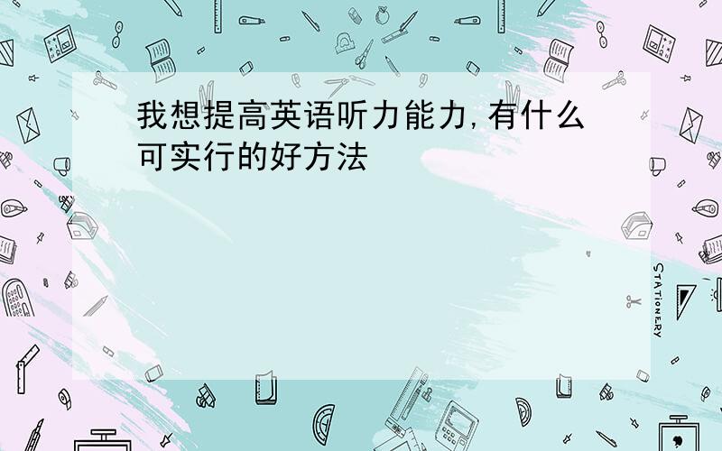 我想提高英语听力能力,有什么可实行的好方法