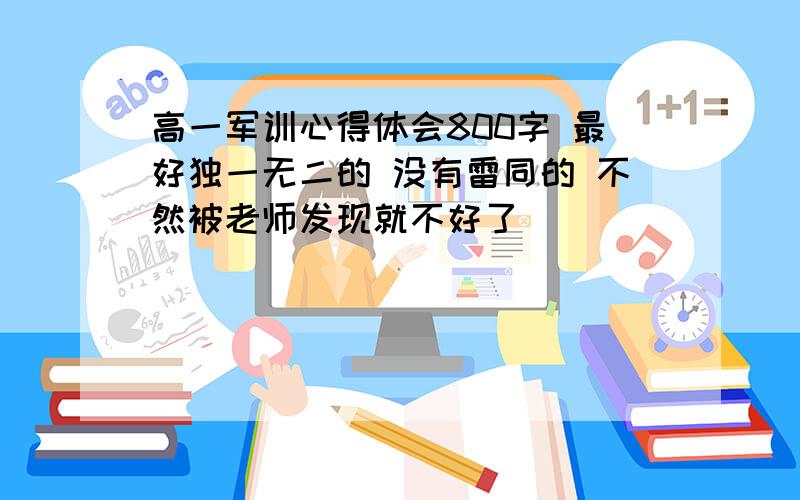 高一军训心得体会800字 最好独一无二的 没有雷同的 不然被老师发现就不好了