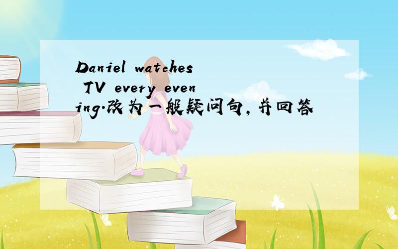 Daniel watches TV every evening.改为一般疑问句,并回答