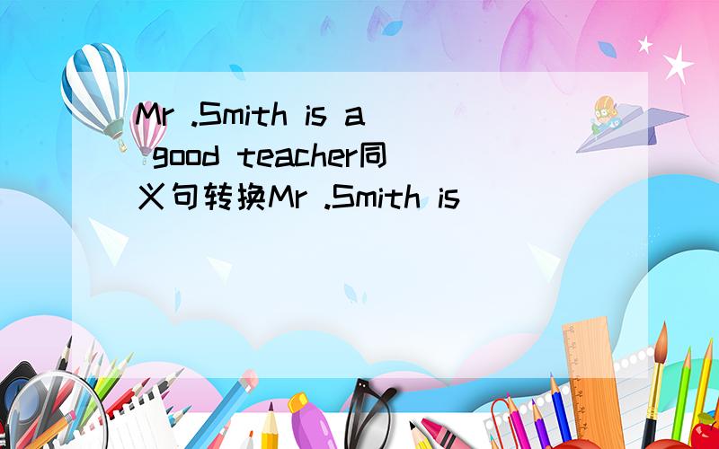 Mr .Smith is a good teacher同义句转换Mr .Smith is （ ）（ ）（ ）