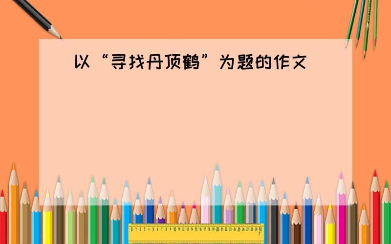 以“寻找丹顶鹤”为题的作文