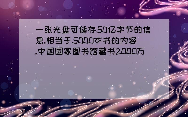 一张光盘可储存50亿字节的信息,相当于5000本书的内容,中国国家图书馆藏书2000万