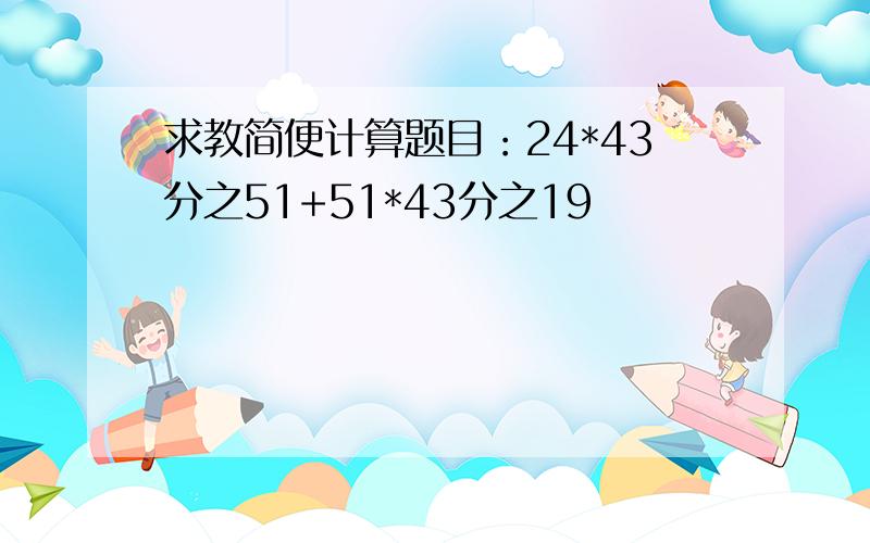 求教简便计算题目：24*43分之51+51*43分之19