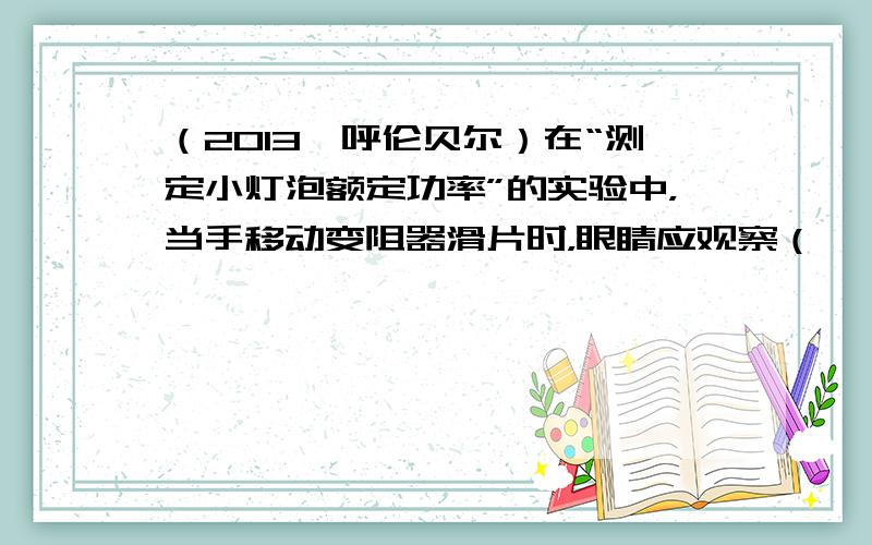 （2013•呼伦贝尔）在“测定小灯泡额定功率”的实验中，当手移动变阻器滑片时，眼睛应观察（　　）