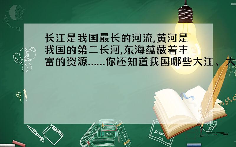 长江是我国最长的河流,黄河是我国的第二长河,东海蕴藏着丰富的资源……你还知道我国哪些大江、大河、大海?查查资料,把它们的