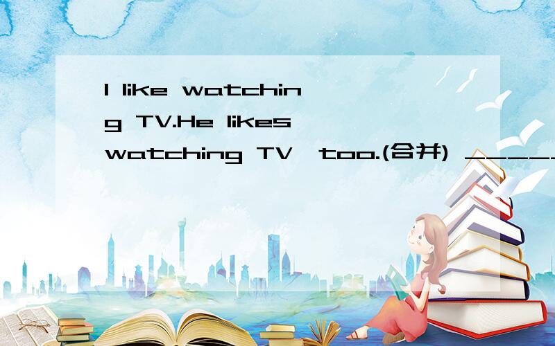 I like watching TV.He likes watching TV,too.(合并) ___________