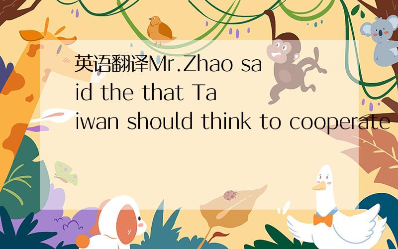 英语翻译Mr.Zhao said the that Taiwan should think to cooperate m