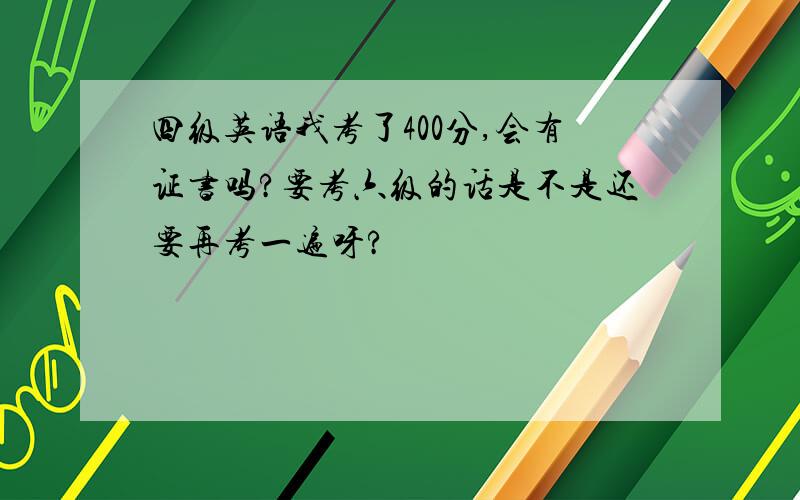 四级英语我考了400分,会有证书吗?要考六级的话是不是还要再考一遍呀?