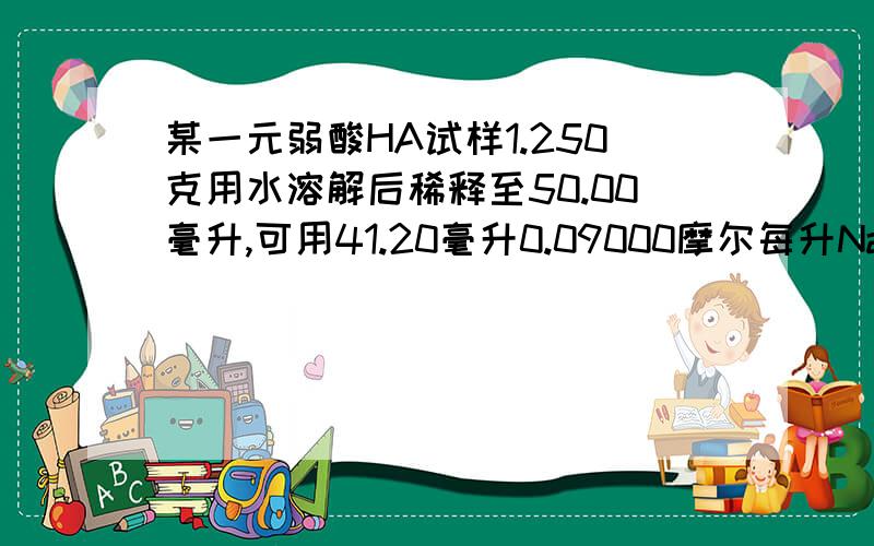 某一元弱酸HA试样1.250克用水溶解后稀释至50.00毫升,可用41.20毫升0.09000摩尔每升NaOH滴定至计量