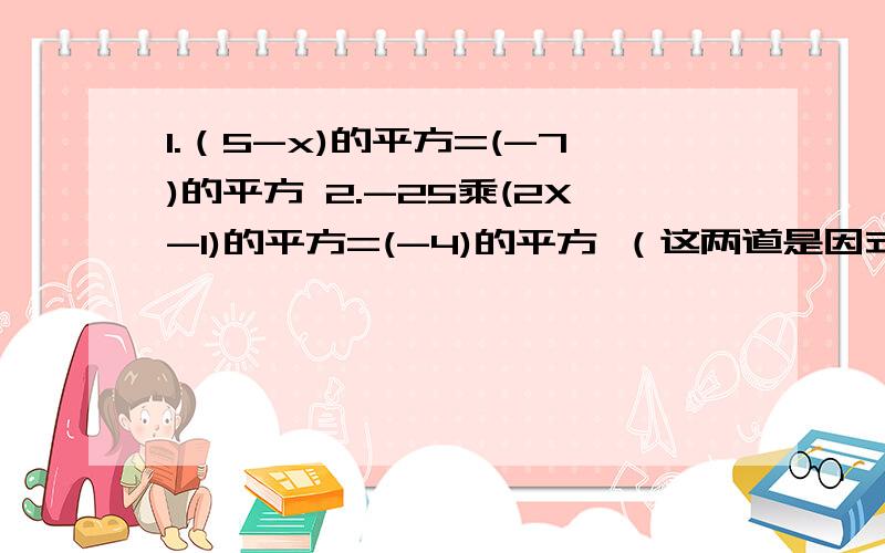 1.（5-x)的平方=(-7)的平方 2.-25乘(2X-1)的平方=(-4)的平方 （这两道是因式分解