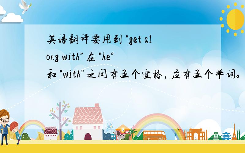 英语翻译要用到“get along with”在“he”和“with”之间有五个空格，应有五个单词。