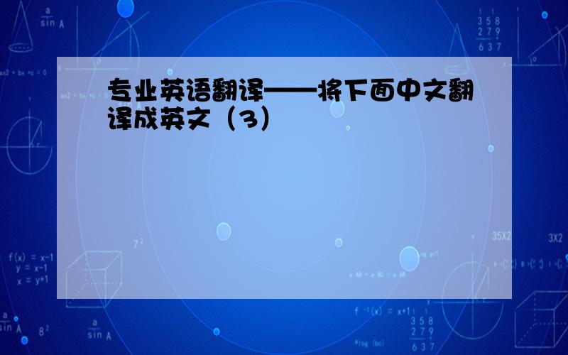 专业英语翻译——将下面中文翻译成英文（3）