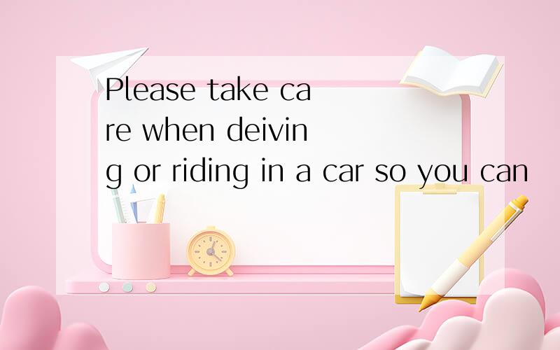 Please take care when deiving or riding in a car so you can