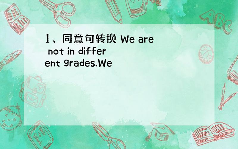 1、同意句转换 We are not in different grades.We