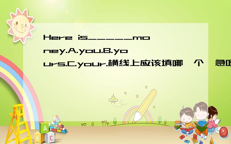 Here is_____money.A.you.B.yours.C.your.横线上应该填哪一个,急呀•&#