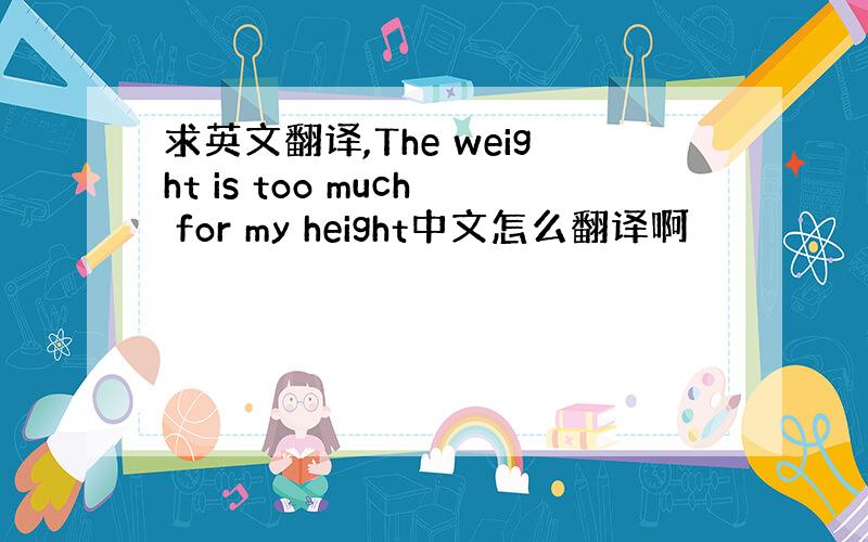 求英文翻译,The weight is too much for my height中文怎么翻译啊