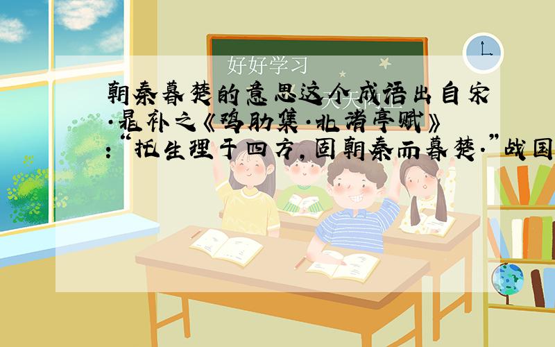 朝秦暮楚的意思这个成语出自宋·晁补之《鸡肋集·北渚亭赋》：“托生理于四方,固朝秦而暮楚.”战国时,秦楚两大国对立,其他小