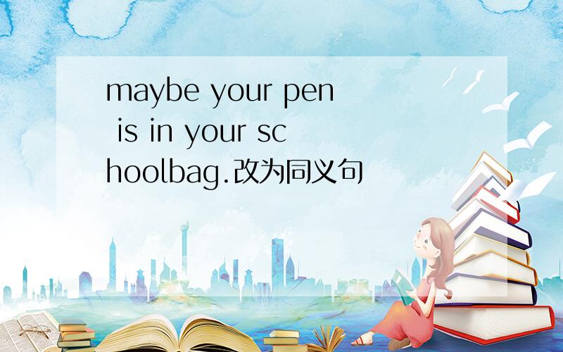 maybe your pen is in your schoolbag.改为同义句