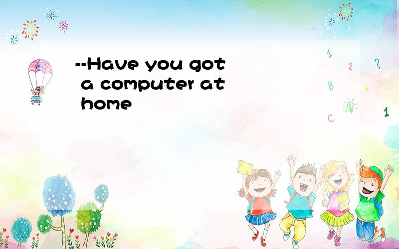 --Have you got a computer at home