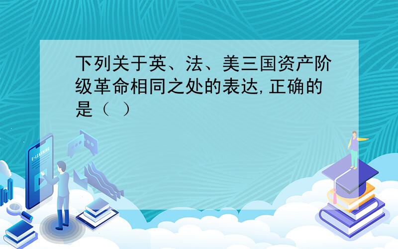 下列关于英、法、美三国资产阶级革命相同之处的表达,正确的是（ ）