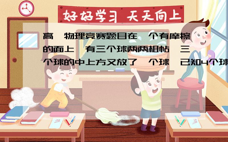 高一物理竞赛题目在一个有摩擦的面上,有三个球两两相帖,三个球的中上方又放了一个球,已知4个球晚秋相同,求使4个球保持静止