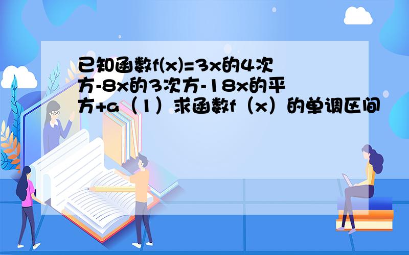 已知函数f(x)=3x的4次方-8x的3次方-18x的平方+a（1）求函数f（x）的单调区间