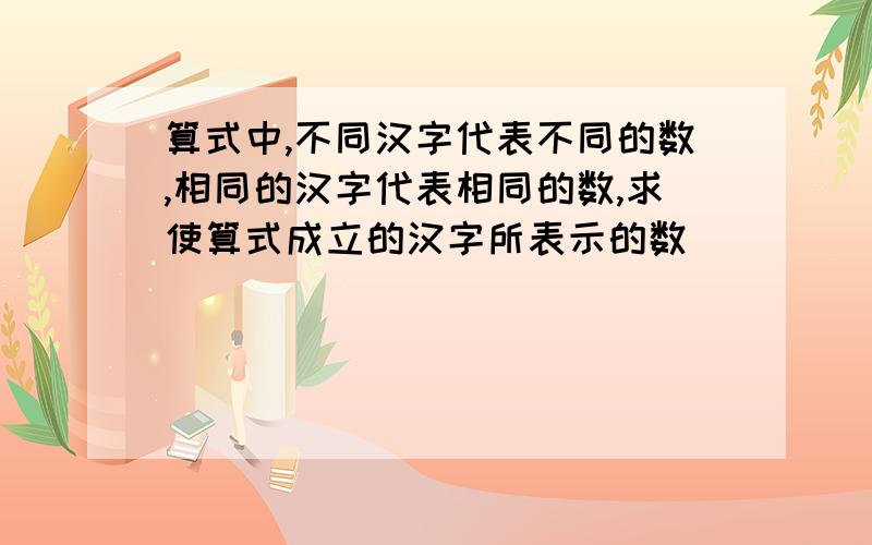 算式中,不同汉字代表不同的数,相同的汉字代表相同的数,求使算式成立的汉字所表示的数