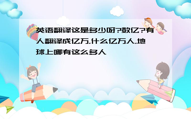 英语翻译这是多少呀?数亿?有人翻译成亿万，什么亿万人，地球上哪有这么多人