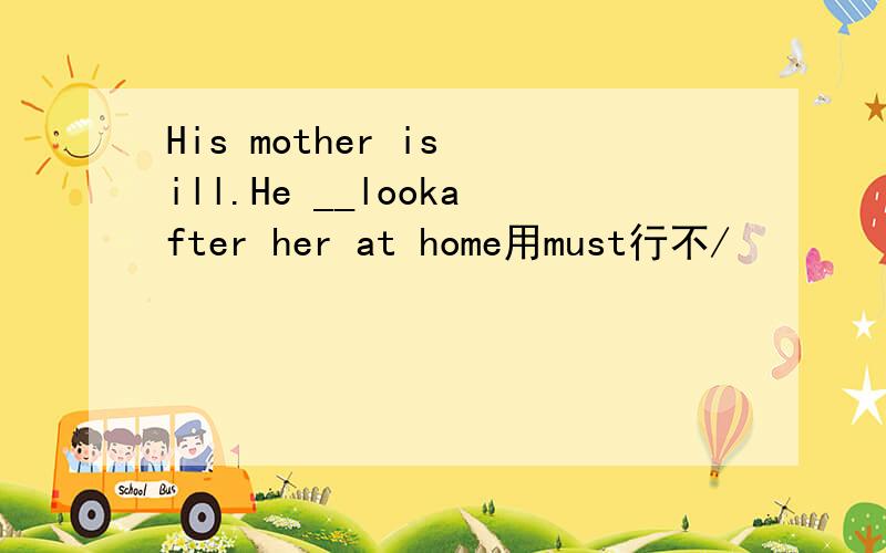 His mother is ill.He __lookafter her at home用must行不/