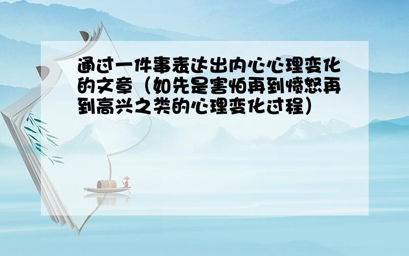 通过一件事表达出内心心理变化的文章（如先是害怕再到愤怒再到高兴之类的心理变化过程）