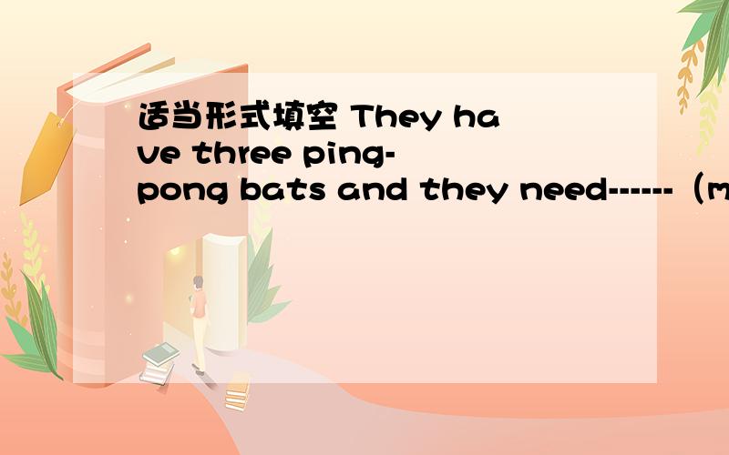 适当形式填空 They have three ping-pong bats and they need------（ma