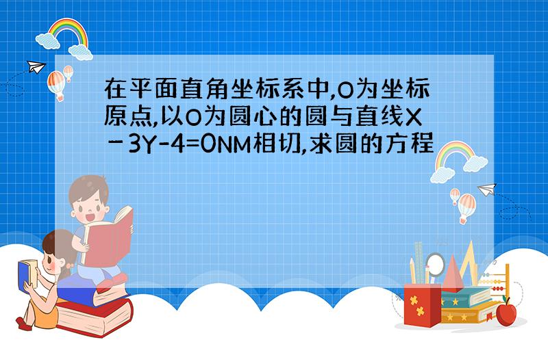 在平面直角坐标系中,O为坐标原点,以O为圆心的圆与直线X－3Y-4=0NM相切,求圆的方程