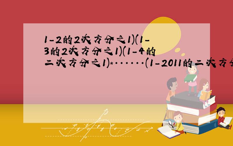 1-2的2次方分之1)(1-3的2次方分之1)(1-4的二次方分之1)*······(1-2011的二次方分之一)