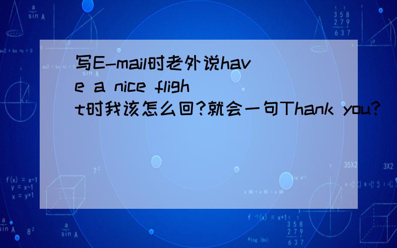 写E-mail时老外说have a nice flight时我该怎么回?就会一句Thank you?