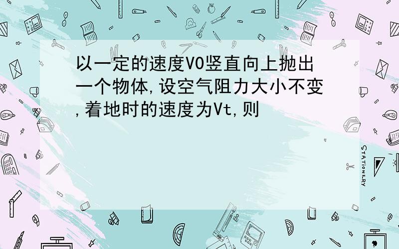 以一定的速度V0竖直向上抛出一个物体,设空气阻力大小不变,着地时的速度为Vt,则