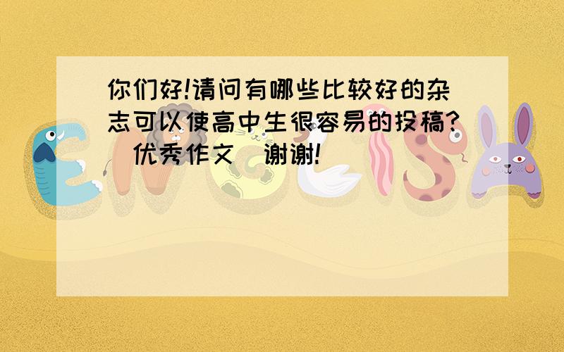 你们好!请问有哪些比较好的杂志可以使高中生很容易的投稿?(优秀作文）谢谢!