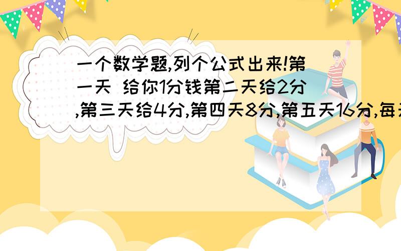 一个数学题,列个公式出来!第一天 给你1分钱第二天给2分,第三天给4分,第四天8分,第五天16分,每天翻一倍,一个月30