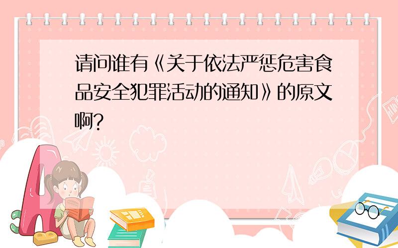 请问谁有《关于依法严惩危害食品安全犯罪活动的通知》的原文啊?