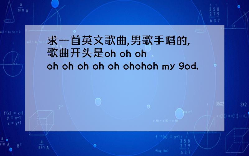 求一首英文歌曲,男歌手唱的,歌曲开头是oh oh oh oh oh oh oh oh ohohoh my god.