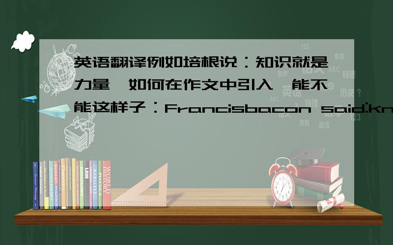 英语翻译例如培根说：知识就是力量,如何在作文中引入,能不能这样子：Francisbacon said:knowledge