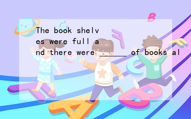 The book shelves were full and there were ______ of books al