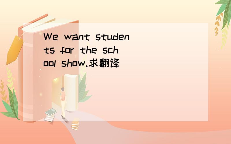 We want students for the school show.求翻译