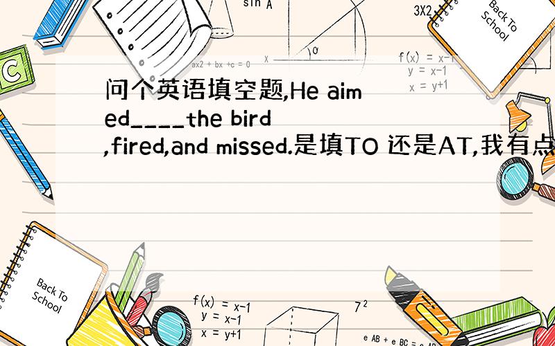 问个英语填空题,He aimed____the bird,fired,and missed.是填TO 还是AT,我有点搞