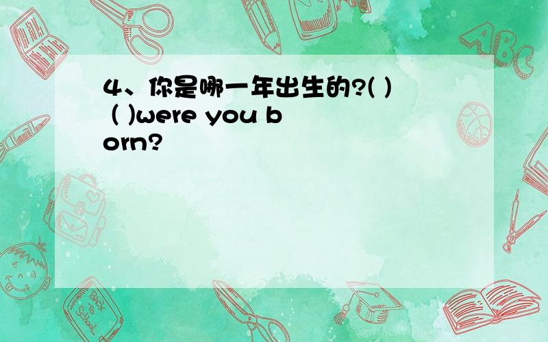 4、你是哪一年出生的?( ) ( )were you born?