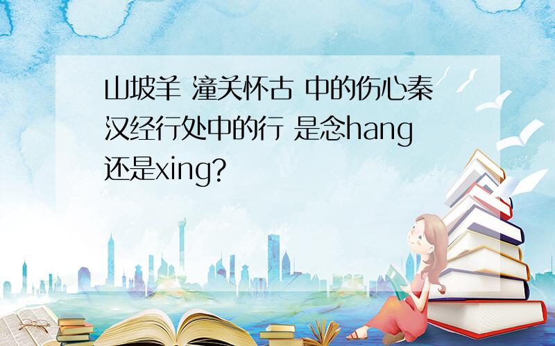 山坡羊 潼关怀古 中的伤心秦汉经行处中的行 是念hang还是xing?