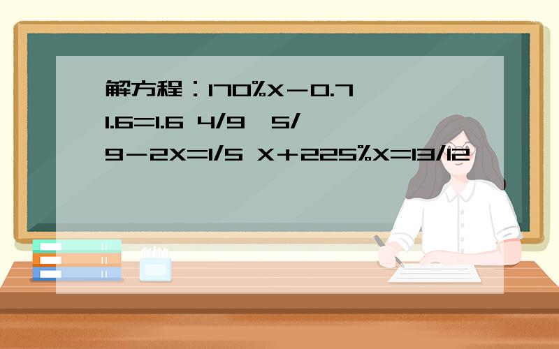 解方程：170%X－0.7×1.6=1.6 4/9÷5/9－2X=1/5 X＋225%X=13/12