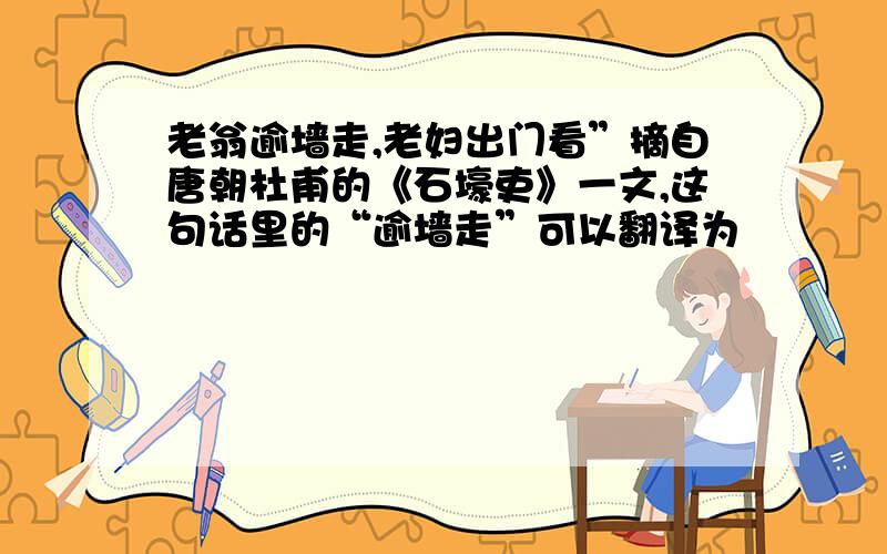 老翁逾墙走,老妇出门看”摘自唐朝杜甫的《石壕吏》一文,这句话里的“逾墙走”可以翻译为