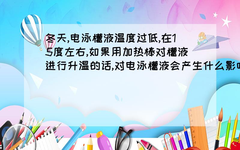 冬天,电泳槽液温度过低,在15度左右,如果用加热棒对槽液进行升温的话,对电泳槽液会产生什么影响呢