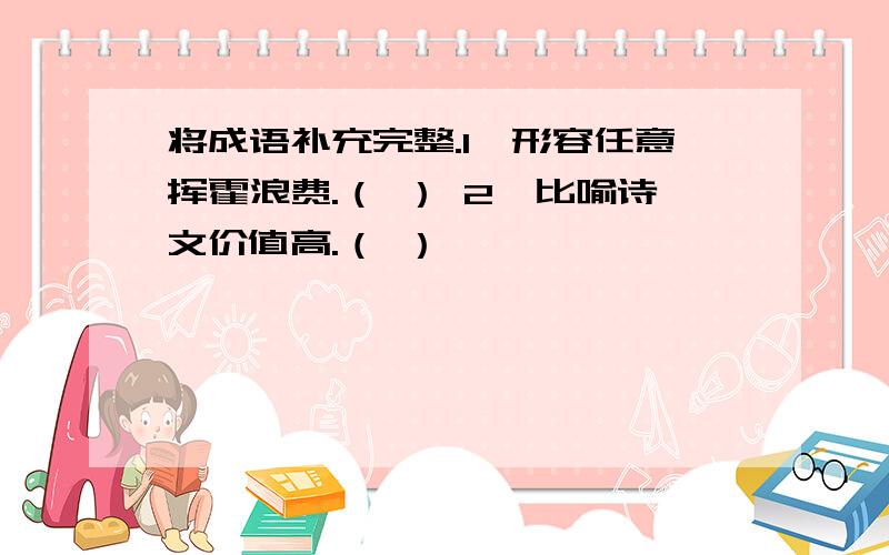 将成语补充完整.1、形容任意挥霍浪费.（ ） 2、比喻诗文价值高.（ ）